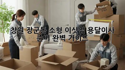 창원 장군동 소형 이삿짐, 용달이사 준비 완벽 가이드!